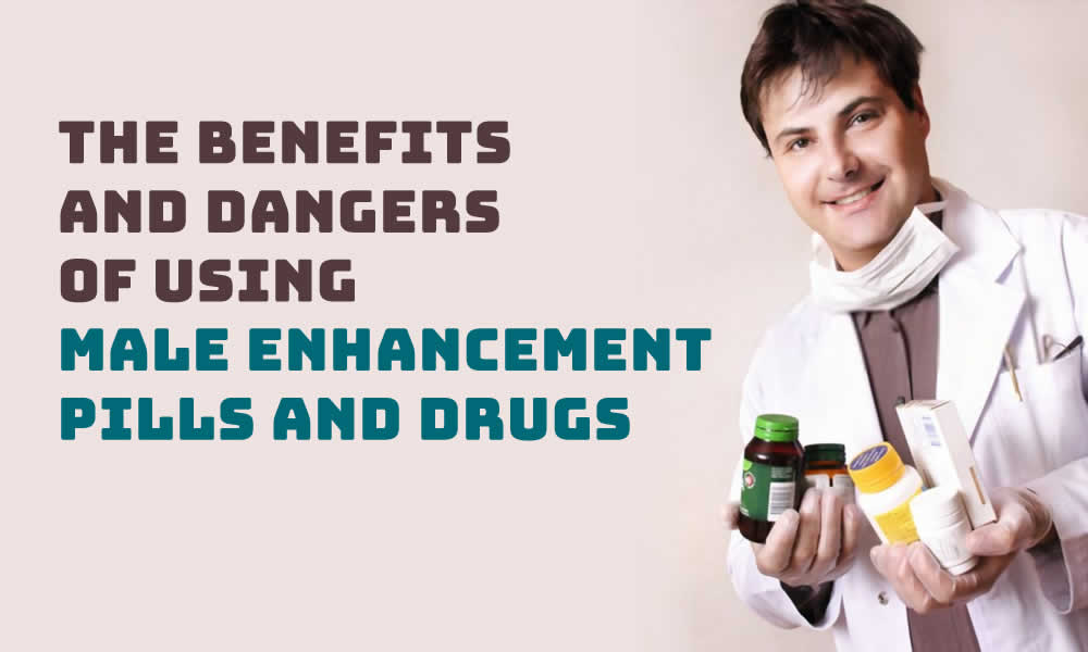 The Benefits and Dangers of using Male Enhancement Pills and Drugs